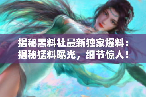 揭秘黑料社最新独家爆料：揭秘猛料曝光，细节惊人！
