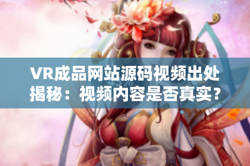VR成品网站源码视频出处揭秘：视频内容是否真实？