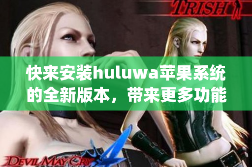 快来安装huluwa苹果系统的全新版本，带来更多功能和优化的体验(1)