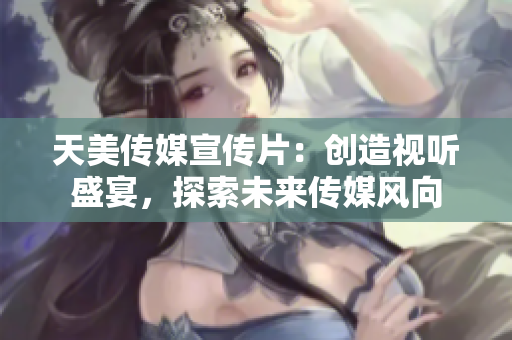 天美传媒宣传片：创造视听盛宴，探索未来传媒风向