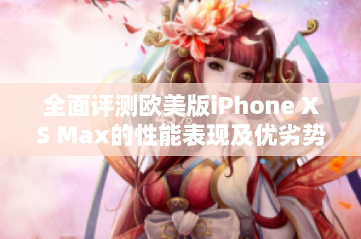 全面评测欧美版iPhone XS Max的性能表现及优劣势