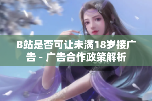 B站是否可让未满18岁接广告 - 广告合作政策解析
