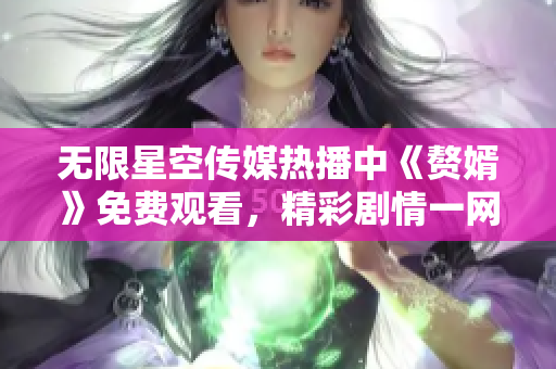 无限星空传媒热播中《赘婿》免费观看，精彩剧情一网打尽