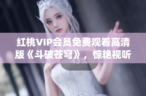 红桃VIP会员免费观看高清版《斗破苍穹》，惊艳视听体验！(1)