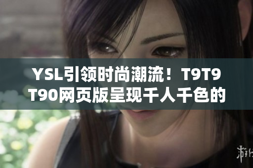 YSL引领时尚潮流！T9T9T90网页版呈现千人千色的美妆魅力