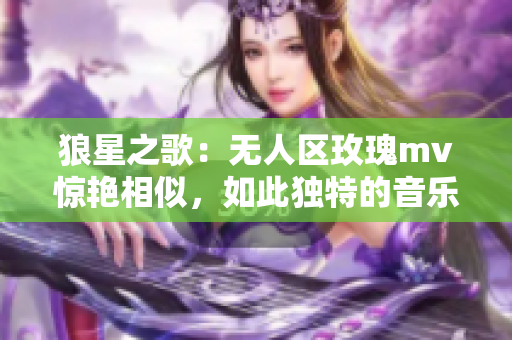 狼星之歌：无人区玫瑰mv惊艳相似，如此独特的音乐力量