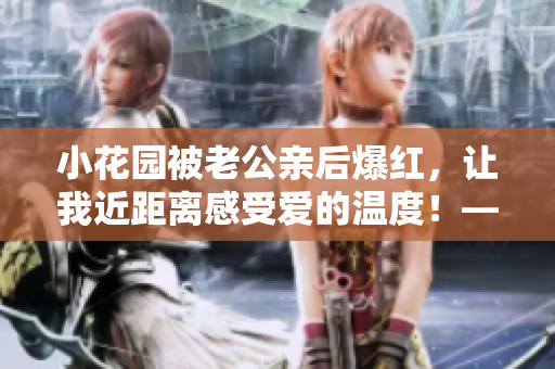 小花园被老公亲后爆红，让我近距离感受爱的温度！——一个真实、感人故事