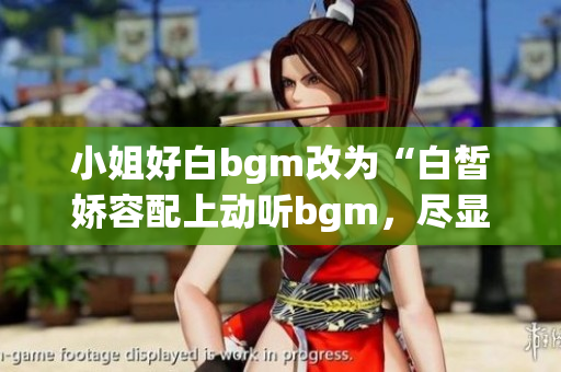 小姐好白bgm改为“白皙娇容配上动听bgm，尽显小姐风范”