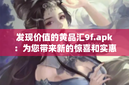 发现价值的黄品汇9f.apk：为您带来新的惊喜和实惠