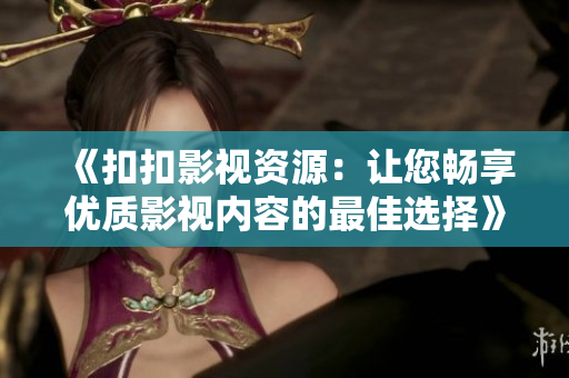 《扣扣影视资源：让您畅享优质影视内容的最佳选择》