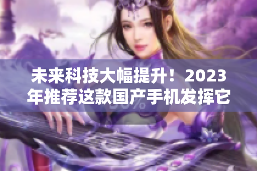 未来科技大幅提升！2023年推荐这款国产手机发挥它强大的拍摄功能