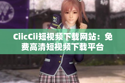 CiicCii短视频下载网站：免费高清短视频下载平台