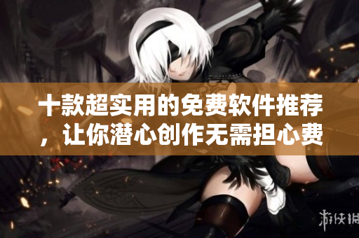 十款超实用的免费软件推荐，让你潜心创作无需担心费用！