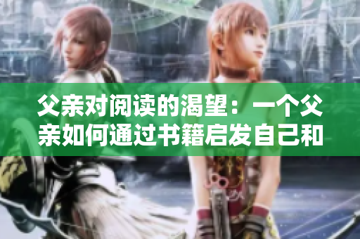 父亲对阅读的渴望：一个父亲如何通过书籍启发自己和孩子的故事