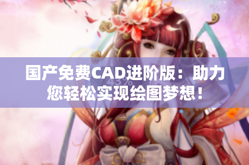 国产免费CAD进阶版：助力您轻松实现绘图梦想！