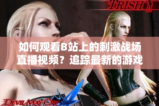 如何观看B站上的刺激战场直播视频？追踪最新的游戏直播！