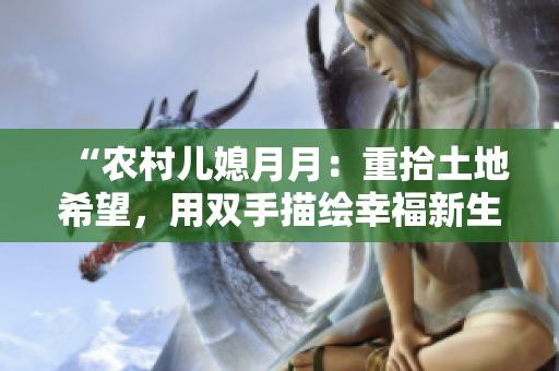 “农村儿媳月月：重拾土地希望，用双手描绘幸福新生活”