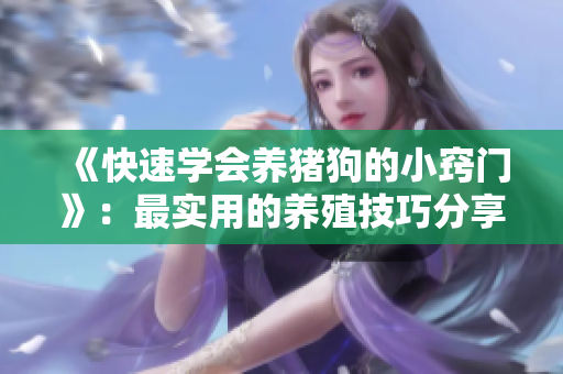 《快速学会养猪狗的小窍门》：最实用的养殖技巧分享！
