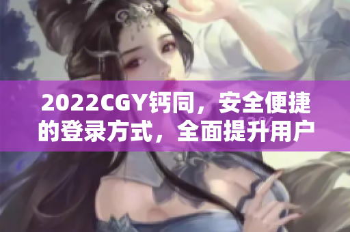 2022CGY钙同，安全便捷的登录方式，全面提升用户登录体验