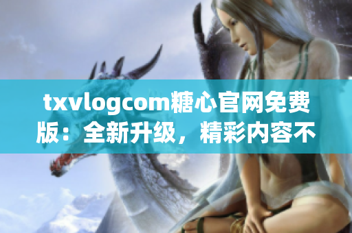 txvlogcom糖心官网免费版：全新升级，精彩内容不容错过!(1)