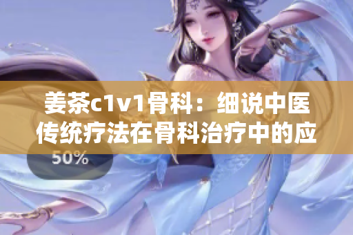 姜茶c1v1骨科：细说中医传统疗法在骨科治疗中的应用