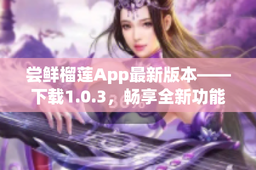 尝鲜榴莲App最新版本——下载1.0.3，畅享全新功能