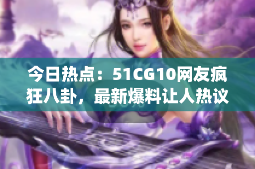 今日热点：51CG10网友疯狂八卦，最新爆料让人热议(1)