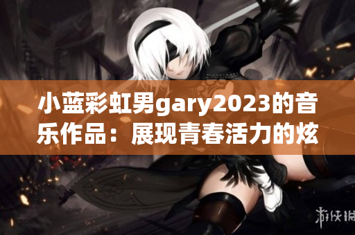 小蓝彩虹男gary2023的音乐作品：展现青春活力的炫彩之音