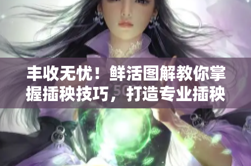 丰收无忧！鲜活图解教你掌握插秧技巧，打造专业插秧72招