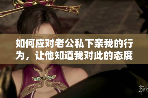 如何应对老公私下亲我的行为，让他知道我对此的态度？- 一个编辑的建议