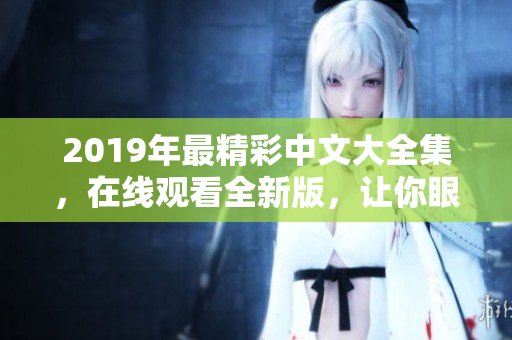 2019年最精彩中文大全集，在线观看全新版，让你眼前一亮！