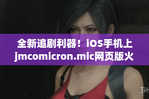 全新追剧利器！iOS手机上jmcomicron.mic网页版火爆推出！(1)