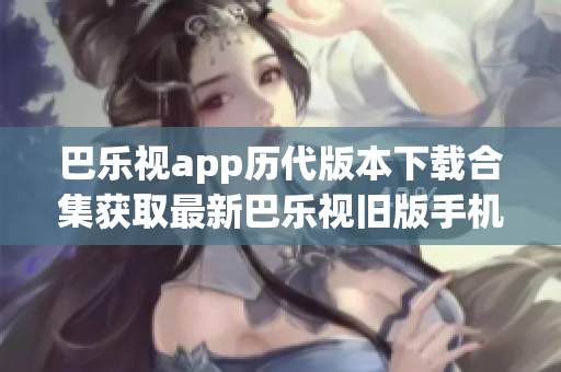 巴乐视app历代版本下载合集获取最新巴乐视旧版手机应用程序(1)