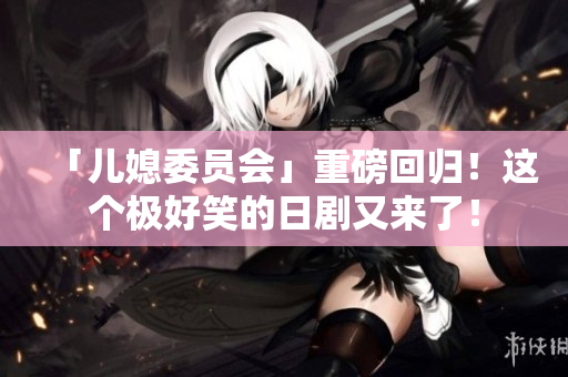 「儿媳委员会」重磅回归！这个极好笑的日剧又来了！
