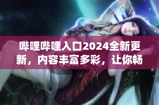 哔哩哔哩入口2024全新更新，内容丰富多彩，让你畅玩不停(1)