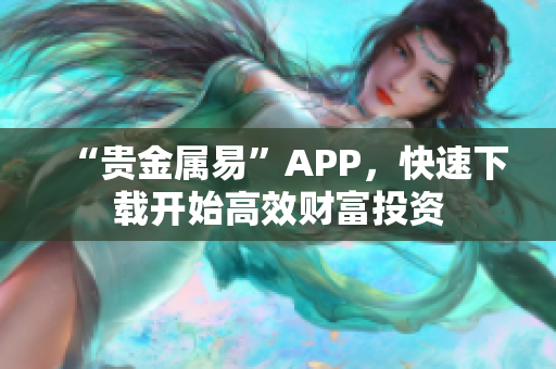 “贵金属易”APP，快速下载开始高效财富投资