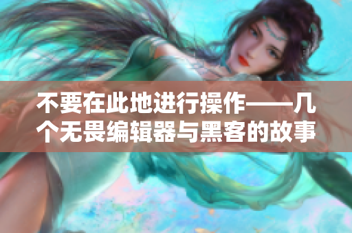不要在此地进行操作——几个无畏编辑器与黑客的故事