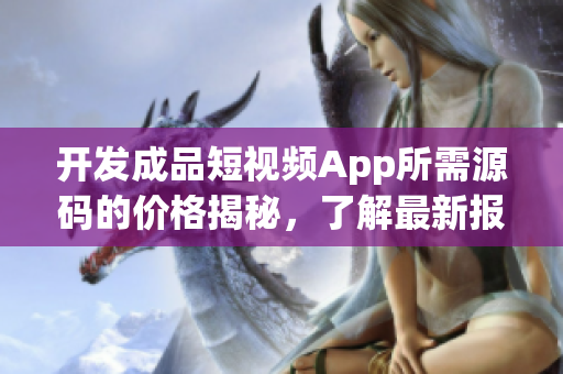 开发成品短视频App所需源码的价格揭秘，了解最新报价！