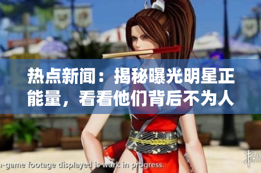 热点新闻：揭秘曝光明星正能量，看看他们背后不为人知的黑料!(1)
