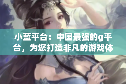 小蓝平台：中国最强的g平台，为您打造非凡的游戏体验