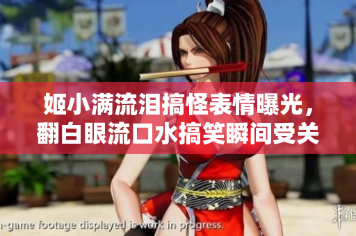姬小满流泪搞怪表情曝光，翻白眼流口水搞笑瞬间受关注