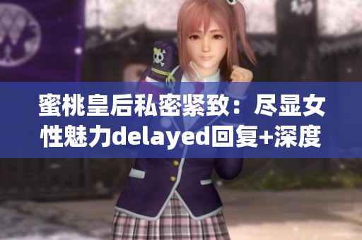 蜜桃皇后私密紧致：尽显女性魅力delayed回复+深度学习者