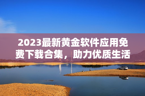 2023最新黄金软件应用免费下载合集，助力优质生活体验