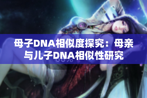 母子DNA相似度探究：母亲与儿子DNA相似性研究