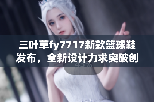 三叶草fy7717新款篮球鞋发布，全新设计力求突破创新