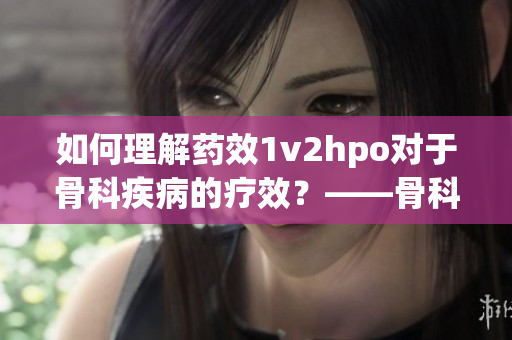 如何理解药效1v2hpo对于骨科疾病的疗效？——骨科专家解析