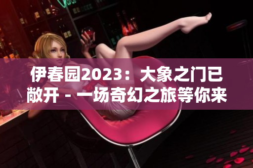 伊春园2023：大象之门已敞开 - 一场奇幻之旅等你来！