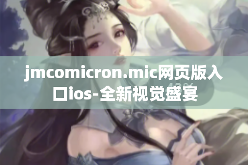 jmcomicron.mic网页版入口ios-全新视觉盛宴