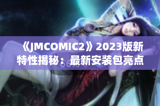 《JMCOMIC2》2023版新特性揭秘：最新安装包亮点大揭秘(1)