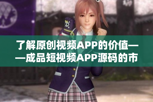 了解原创视频APP的价值——成品短视频APP源码的市场价格分析